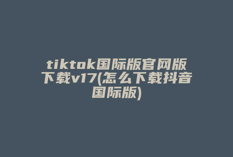 tiktok国际版官网版下载v17(怎么下载抖音国际版)-国际网络专线