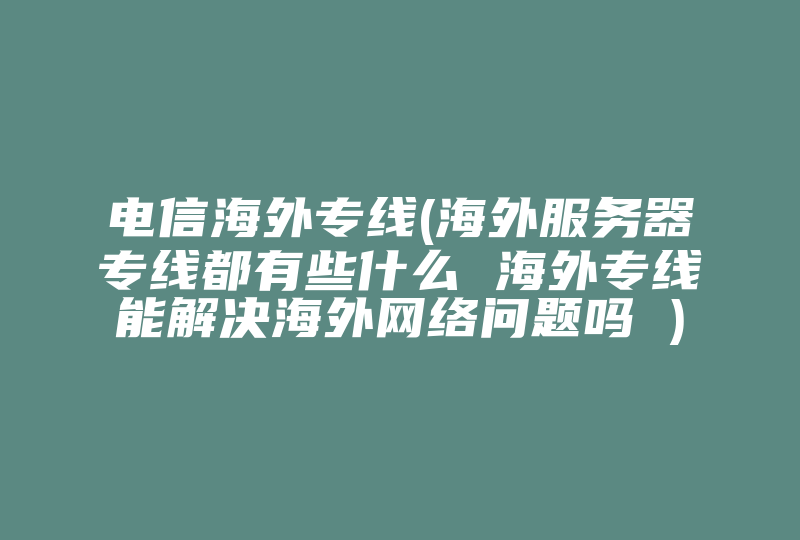 电信海外专线(海外服务器专线都有些什么 海外专线能解决海外网络问题吗 )-国际网络专线