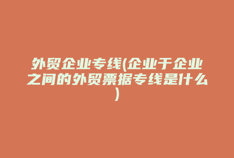 外贸企业专线(企业于企业之间的外贸票据专线是什么)-国际网络专线