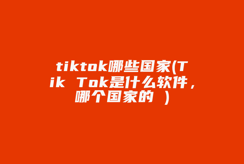 tiktok哪些国家(Tik Tok是什么软件，哪个国家的 )-国际网络专线