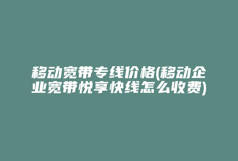 移动宽带专线价格(移动企业宽带悦享快线怎么收费)-国际网络专线