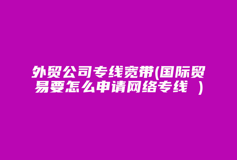 外贸公司专线宽带(国际贸易要怎么申请网络专线 )-国际网络专线