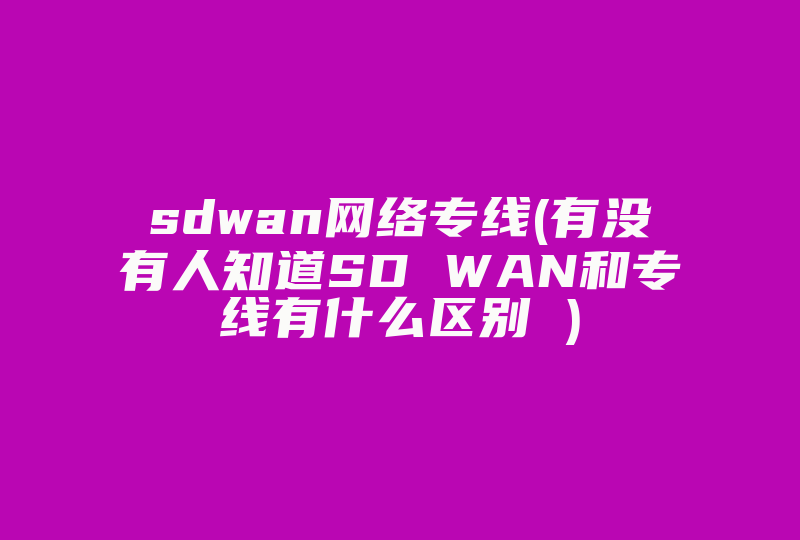 sdwan网络专线(有没有人知道SD WAN和专线有什么区别 )-国际网络专线