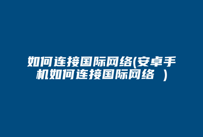 如何连接国际网络(安卓手机如何连接国际网络 )-国际网络专线