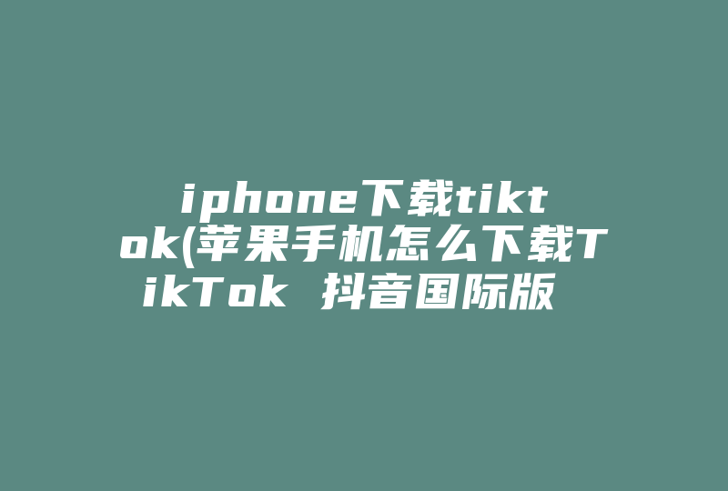 iphone下载tiktok(苹果手机怎么下载TikTok 抖音国际版  )-国际网络专线