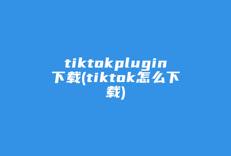 tiktokplugin下载(tiktok怎么下载)-国际网络专线