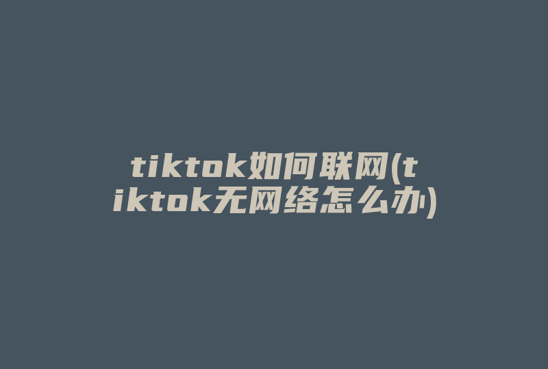 tiktok如何联网(tiktok无网络怎么办)-国际网络专线