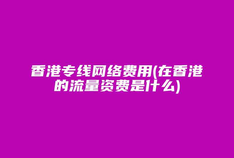 香港专线网络费用(在香港的流量资费是什么)-国际网络专线