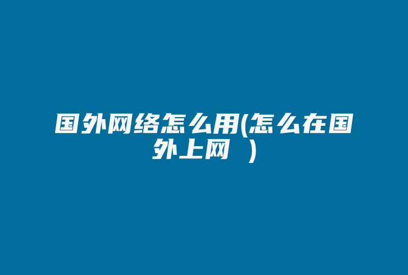 国外网络怎么用(怎么在国外上网 )-国际网络专线