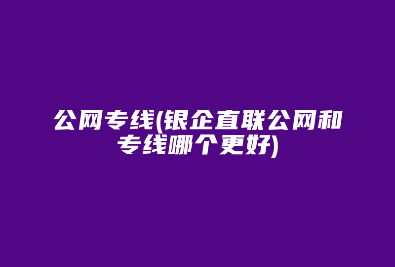 公网专线(银企直联公网和专线哪个更好)-国际网络专线