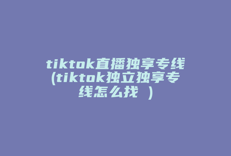 tiktok直播独享专线(tiktok独立独享专线怎么找 )-国际网络专线