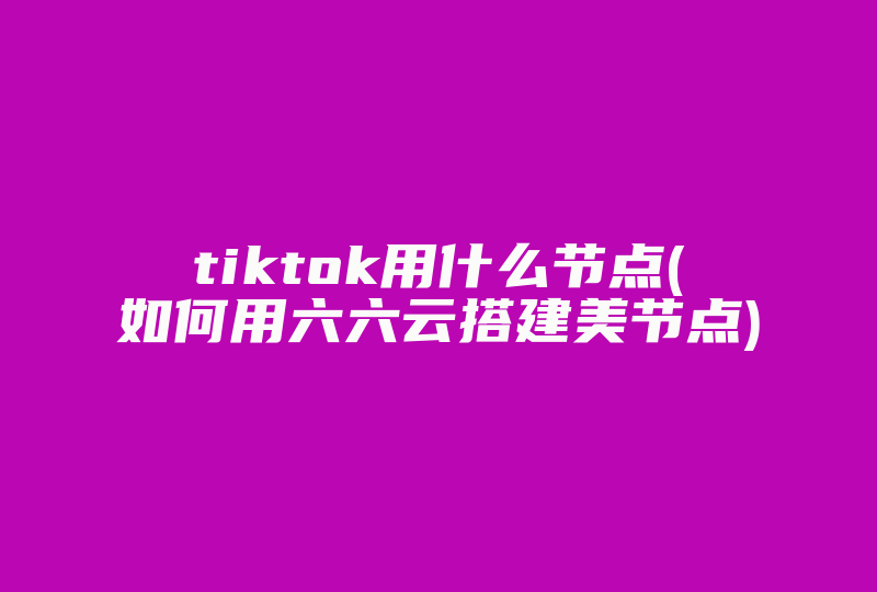 tiktok用什么节点(如何用六六云搭建美节点)-国际网络专线