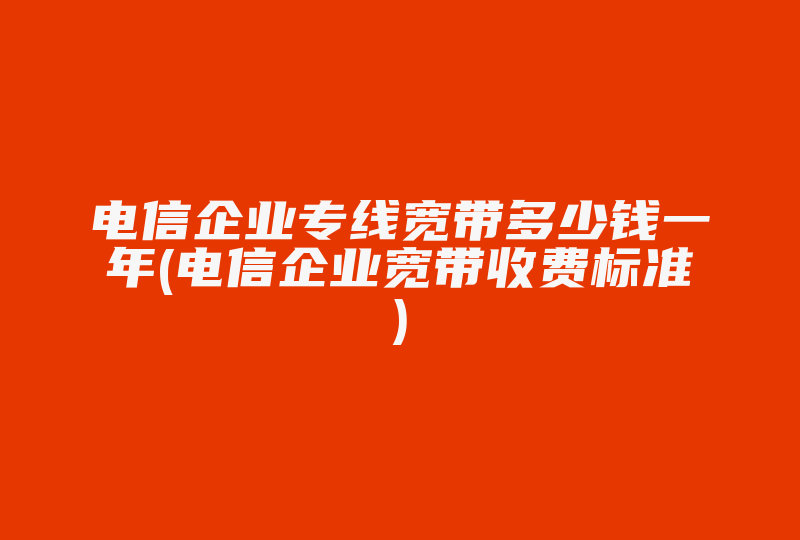 电信企业专线宽带多少钱一年(电信企业宽带收费标准)-国际网络专线