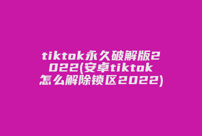 tiktok永久破解版2022(安卓tiktok怎么解除锁区2022)-国际网络专线