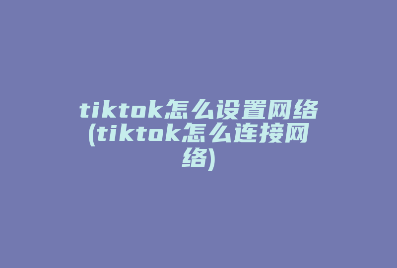 tiktok怎么设置网络(tiktok怎么连接网络)-国际网络专线