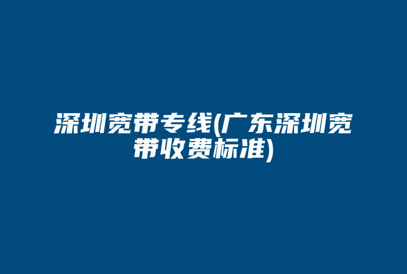 深圳宽带专线(广东深圳宽带收费标准)-国际网络专线