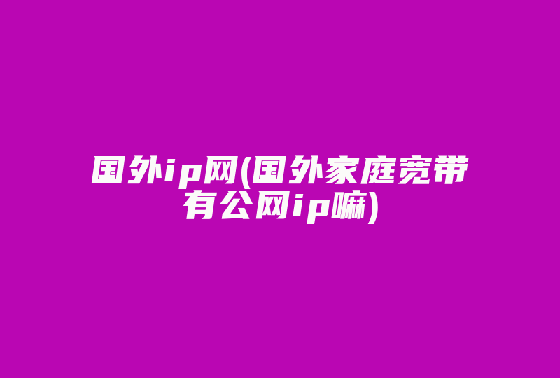 国外ip网(国外家庭宽带有公网ip嘛)-国际网络专线