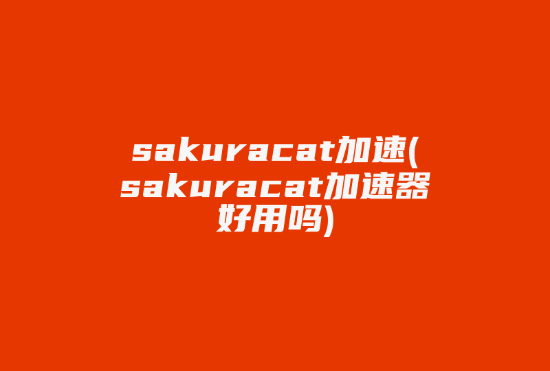 sakuracat加速(sakuracat加速器好用吗)-国际网络专线