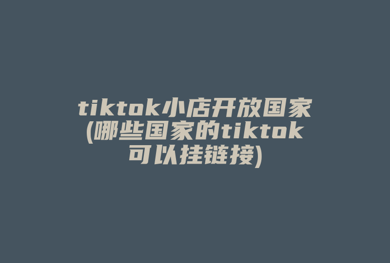 tiktok小店开放国家(哪些国家的tiktok可以挂链接)-国际网络专线