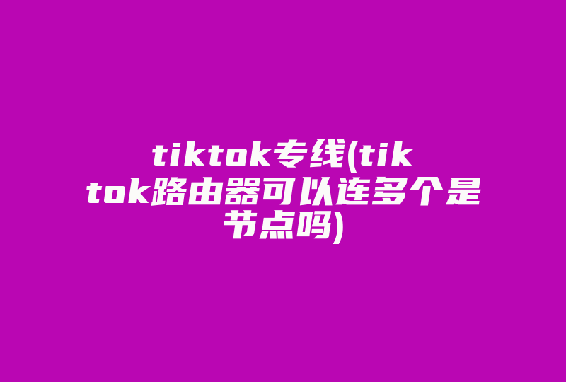tiktok专线(tiktok路由器可以连多个是节点吗)-国际网络专线