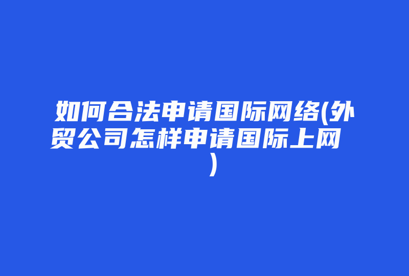 如何合法申请国际网络(外贸公司怎样申请国际上网  )-国际网络专线