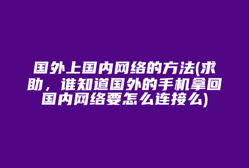 国外上国内网络的方法(求助，谁知道国外的手机拿回国内网络要怎么连接么)-国际网络专线