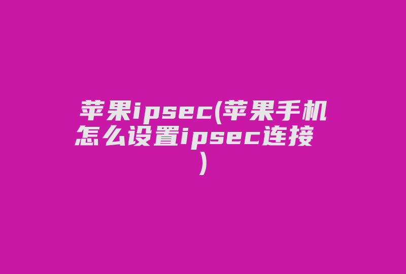 苹果ipsec(苹果手机怎么设置ipsec连接 )-国际网络专线
