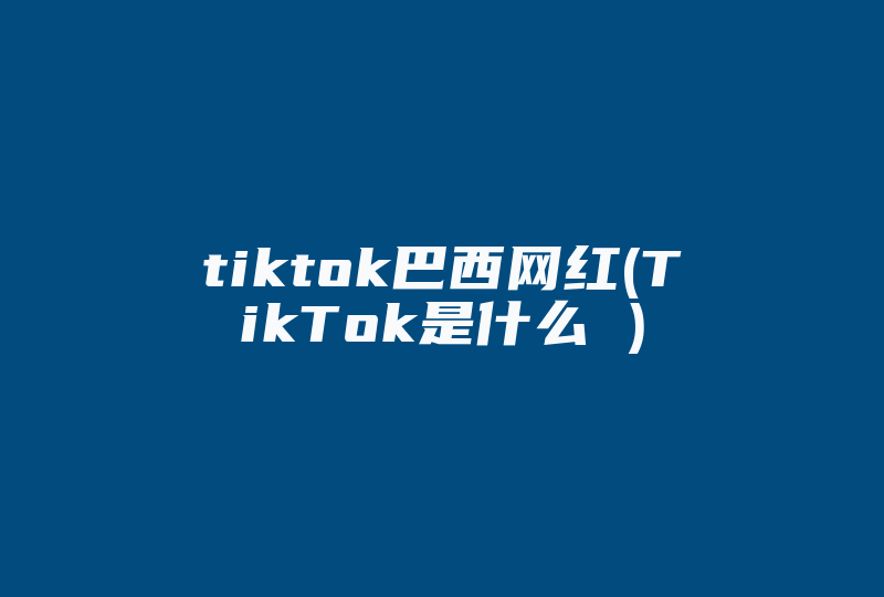 tiktok巴西网红(TikTok是什么 )-国际网络专线