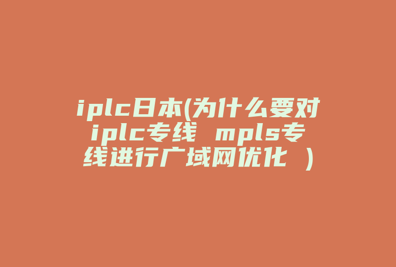 iplc日本(为什么要对iplc专线 mpls专线进行广域网优化 )-国际网络专线