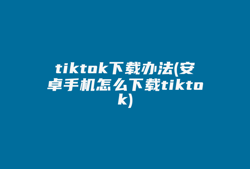 tiktok下载办法(安卓手机怎么下载tiktok)-国际网络专线