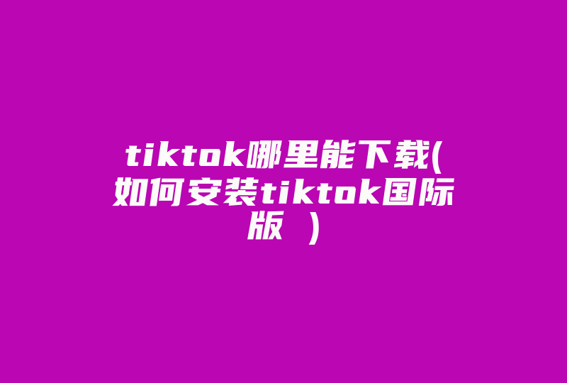 tiktok哪里能下载(如何安装tiktok国际版 )-国际网络专线