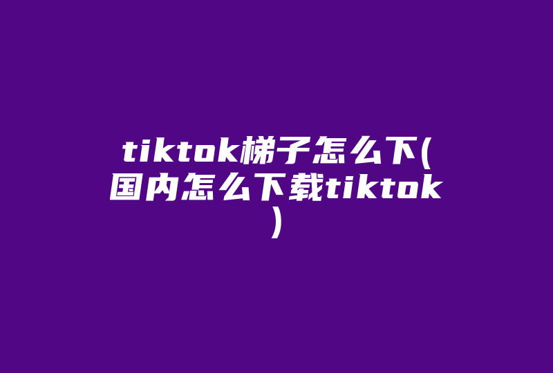 tiktok梯子怎么下(国内怎么下载tiktok)-国际网络专线