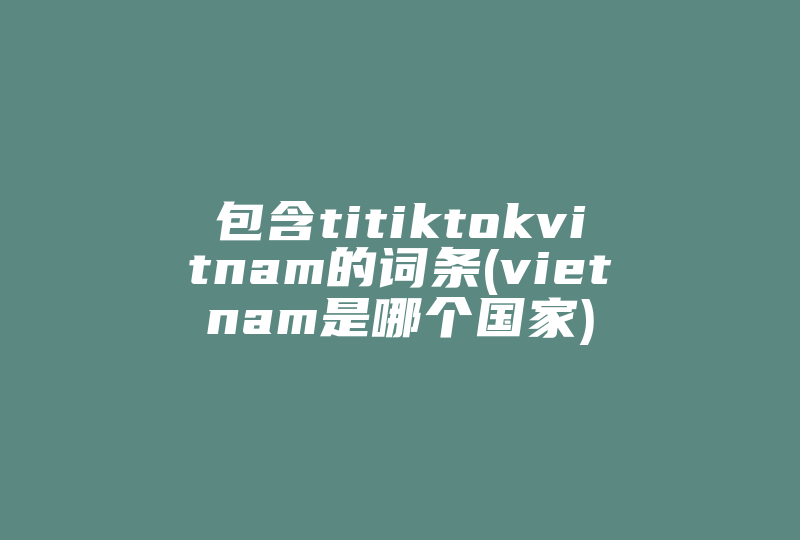 包含titiktokvitnam的词条(vietnam是哪个国家)-国际网络专线