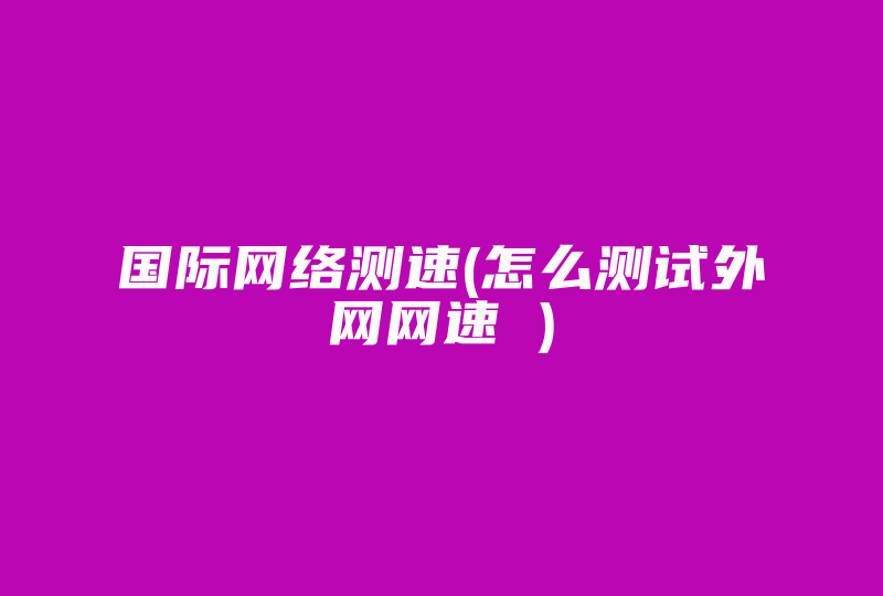 国际网络测速(怎么测试外网网速 )-国际网络专线