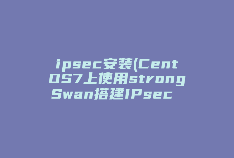 ipsec安装(CentOS7上使用strongSwan搭建IPsec   虚拟专用网络服务)-国际网络专线