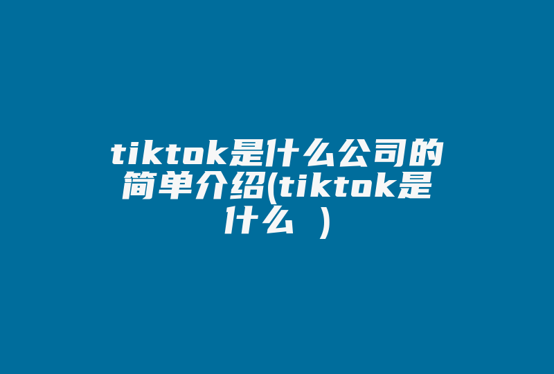 tiktok是什么公司的简单介绍(tiktok是什么 )-国际网络专线
