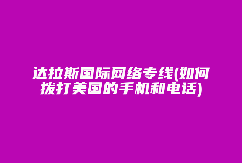 达拉斯国际网络专线(如何拨打美国的手机和电话)-国际网络专线