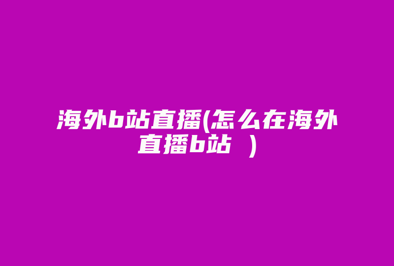 海外b站直播(怎么在海外直播b站 )-国际网络专线