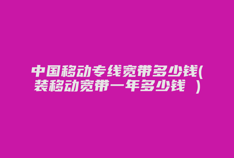 中国移动专线宽带多少钱(装移动宽带一年多少钱 )-国际网络专线