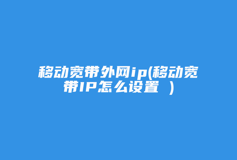 移动宽带外网ip(移动宽带IP怎么设置 )-国际网络专线