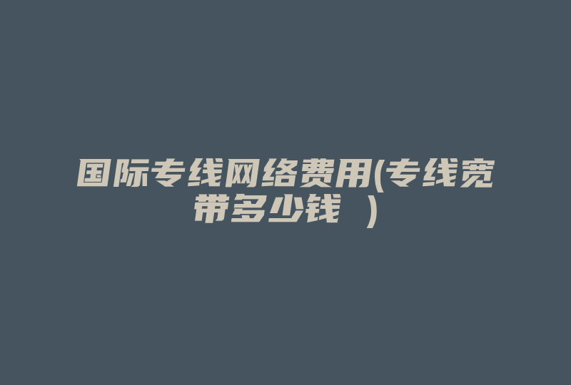 国际专线网络费用(专线宽带多少钱 )-国际网络专线