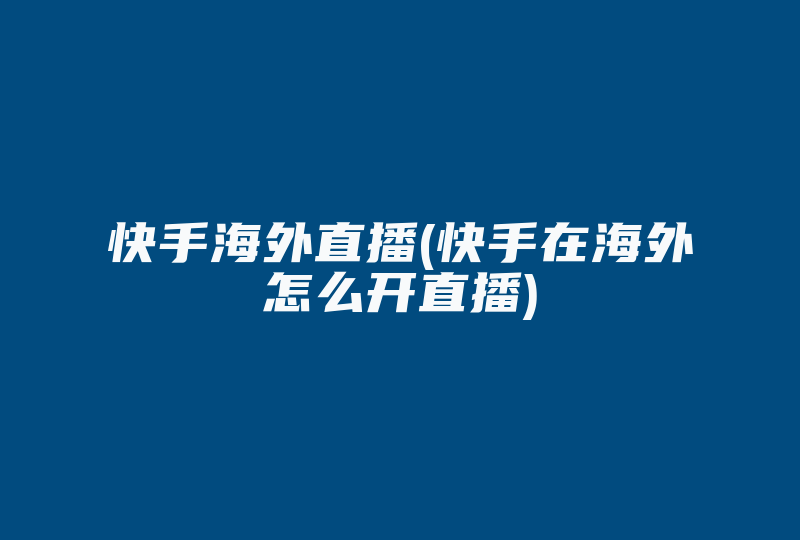 快手海外直播(快手在海外怎么开直播)-国际网络专线