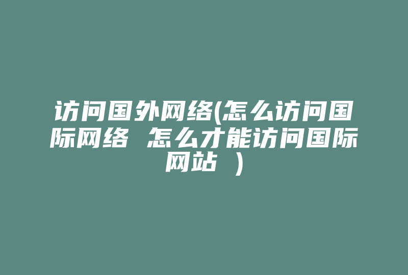 访问国外网络(怎么访问国际网络 怎么才能访问国际网站 )-国际网络专线