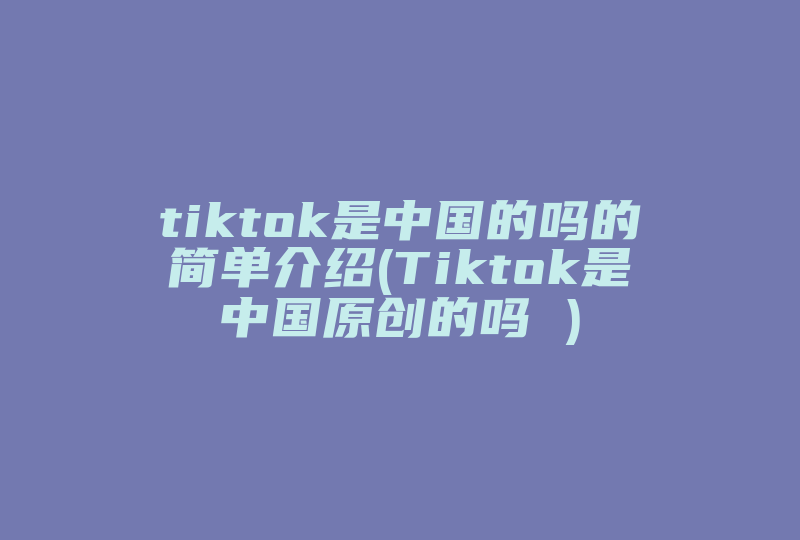 tiktok是中国的吗的简单介绍(Tiktok是中国原创的吗 )-国际网络专线