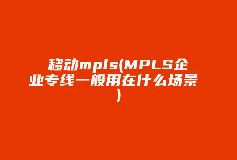 移动mpls(MPLS企业专线一般用在什么场景 )-国际网络专线