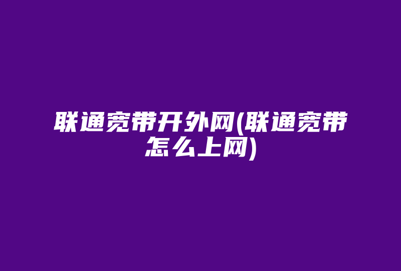 联通宽带开外网(联通宽带怎么上网)-国际网络专线