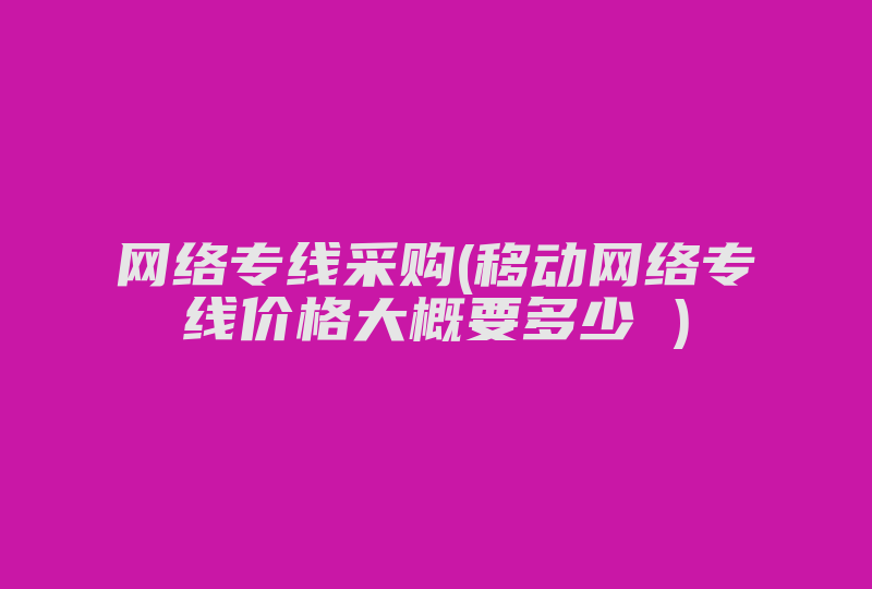 网络专线采购(移动网络专线价格大概要多少 )-国际网络专线