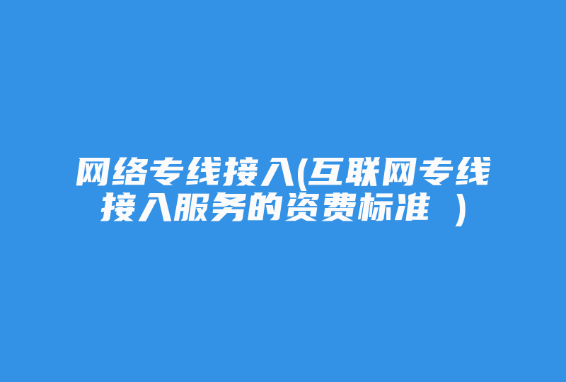 网络专线接入(互联网专线接入服务的资费标准 )-国际网络专线