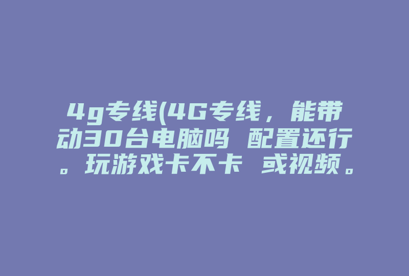 4g专线(4G专线，能带动30台电脑吗 配置还行。玩游戏卡不卡 或视频。多少G玩游戏就不卡了 谢谢高人指点。)-国际网络专线