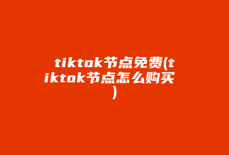 tiktok节点免费(tiktok节点怎么购买 )-国际网络专线